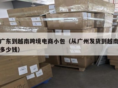 广东到越南跨境电商小包（从广州发货到越南多少钱）