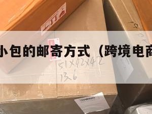 跨境电商小包的邮寄方式（跨境电商物流小包专线）