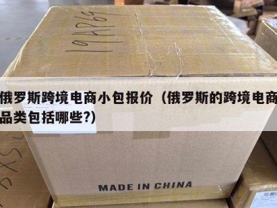 俄罗斯跨境电商小包报价（俄罗斯的跨境电商品类包括哪些?）