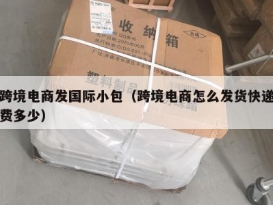 跨境电商发国际小包（跨境电商怎么发货快递费多少）