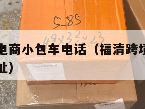 福清跨境电商小包车电话（福清跨境电商小包车电话地址）
