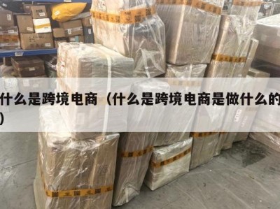 什么是跨境电商（什么是跨境电商是做什么的）