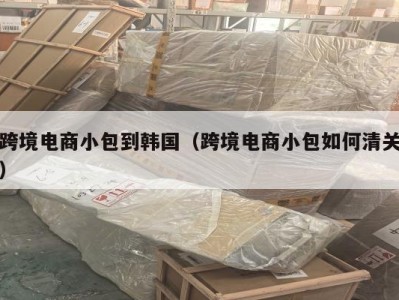 跨境电商小包到韩国（跨境电商小包如何清关）