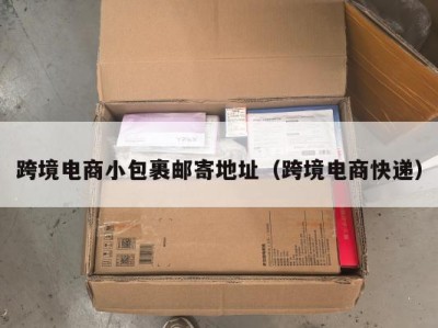 跨境电商小包裹邮寄地址（跨境电商快递）