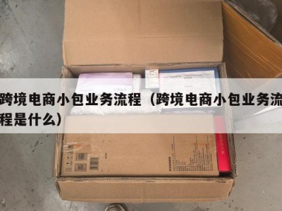 跨境电商小包业务流程（跨境电商小包业务流程是什么）