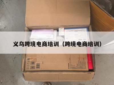 义乌跨境电商培训（跨境电商培训）