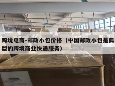 跨境电商-邮政小包价格（中国邮政小包是典型的跨境商业快递服务）