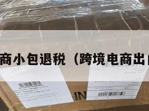 跨境电商小包退税(跨境电商出口退税)