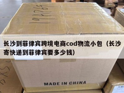 长沙到菲律宾跨境电商cod物流小包（长沙寄快递到菲律宾要多少钱）