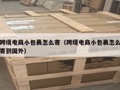 跨境电商小包裹怎么寄（跨境电商小包裹怎么寄到国外）