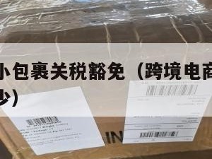 跨境电商小包裹关税豁免（跨境电商小包裹关税豁免多少）