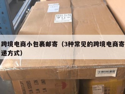 跨境电商小包裹邮寄（3种常见的跨境电商寄递方式）