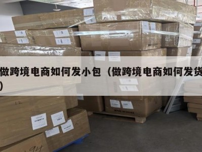 做跨境电商如何发小包（做跨境电商如何发货）