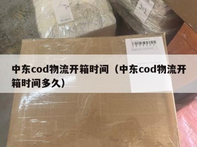 中东cod物流开箱时间（中东cod物流开箱时间多久）