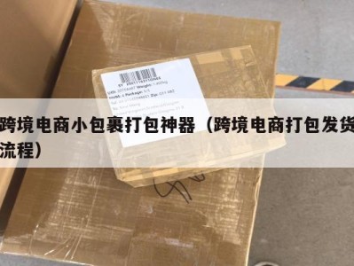 跨境电商小包裹打包神器（跨境电商打包发货流程）