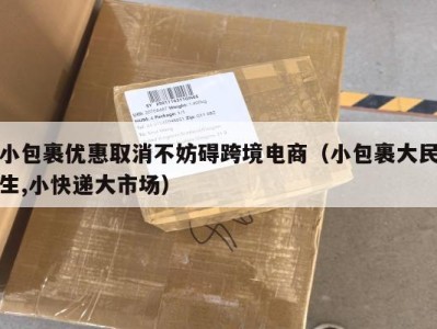 小包裹优惠取消不妨碍跨境电商（小包裹大民生,小快递大市场）