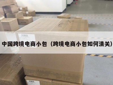 中国跨境电商小包（跨境电商小包如何清关）