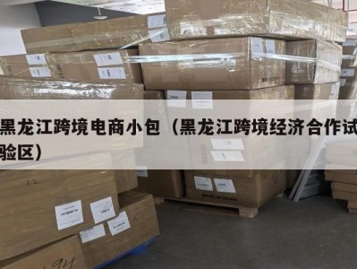 黑龙江跨境电商小包（黑龙江跨境经济合作试验区）