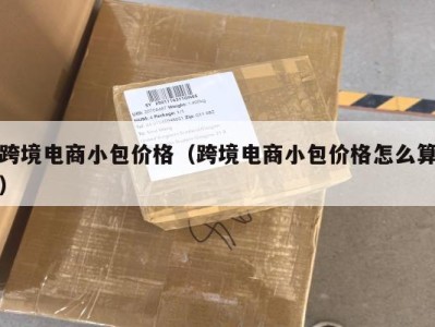 跨境电商小包价格（跨境电商小包价格怎么算）