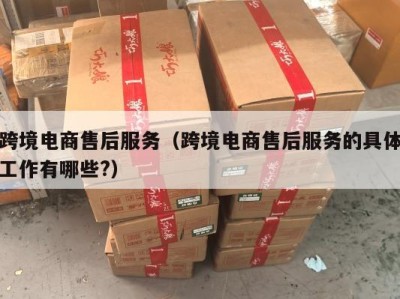 跨境电商售后服务（跨境电商售后服务的具体工作有哪些?）