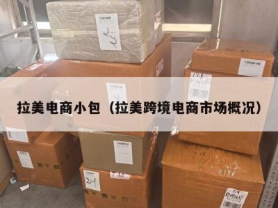拉美电商小包（拉美跨境电商市场概况）