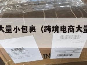 跨境电商大量小包裹（跨境电商大量小包裹的原因）