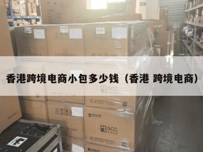 香港跨境电商小包多少钱（香港 跨境电商）
