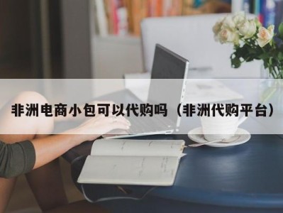 非洲电商小包可以代购吗（非洲代购平台）