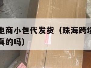 珠海跨境电商小包代发货（珠海跨境电商小包代发货是真的吗）