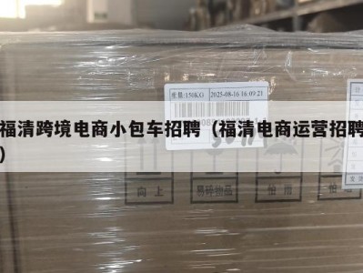 福清跨境电商小包车招聘（福清电商运营招聘）