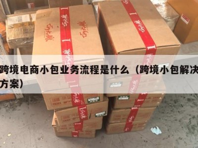 跨境电商小包业务流程是什么（跨境小包解决方案）
