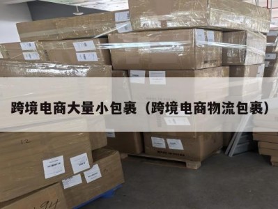 跨境电商大量小包裹（跨境电商物流包裹）