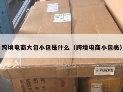 跨境电商大包小包是什么（跨境电商小包裹）
