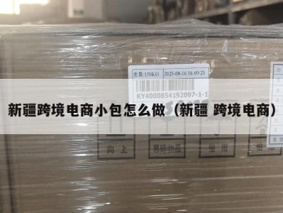 新疆跨境电商小包怎么做（新疆 跨境电商）