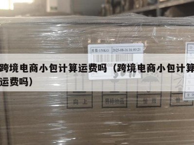 跨境电商小包计算运费吗（跨境电商小包计算运费吗）