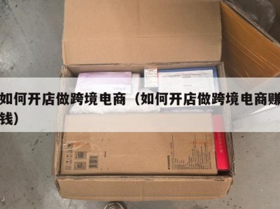 如何开店做跨境电商（如何开店做跨境电商赚钱）