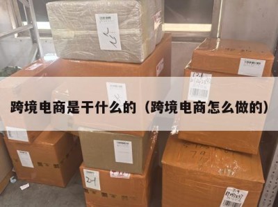 跨境电商是干什么的（跨境电商怎么做的）