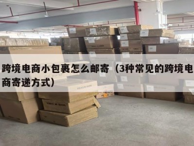 跨境电商小包裹怎么邮寄（3种常见的跨境电商寄递方式）