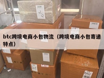 btc跨境电商小包物流（跨境电商小包寄递特点）