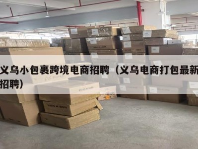 义乌小包裹跨境电商招聘（义乌电商打包最新招聘）