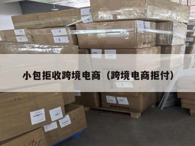 小包拒收跨境电商（跨境电商拒付）