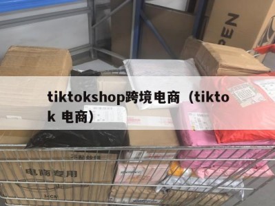 tiktokshop跨境电商（tiktok 电商）