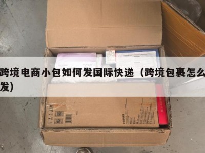 跨境电商小包如何发国际快递（跨境包裹怎么发）