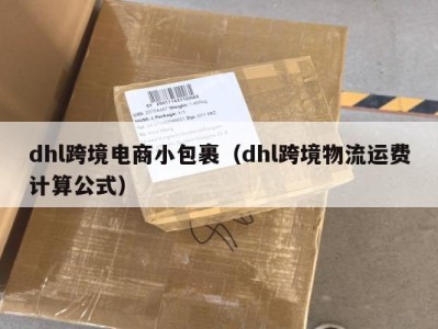 dhl跨境电商小包裹（dhl跨境物流运费计算公式）