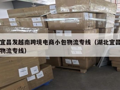 宜昌发越南跨境电商小包物流专线（湖北宜昌物流专线）