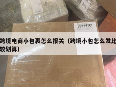 跨境电商小包裹怎么报关（跨境小包怎么发比较划算）