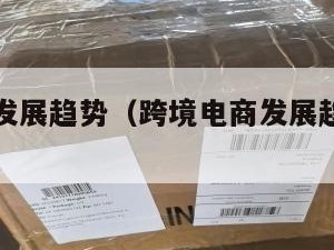 跨境电商发展趋势（跨境电商发展趋势是什么）