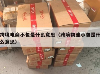 跨境电商小包是什么意思（跨境物流小包是什么意思）