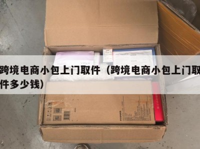 跨境电商小包上门取件（跨境电商小包上门取件多少钱）