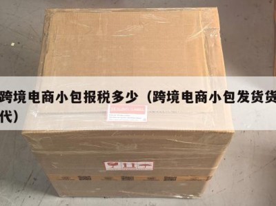 跨境电商小包报税多少（跨境电商小包发货货代）